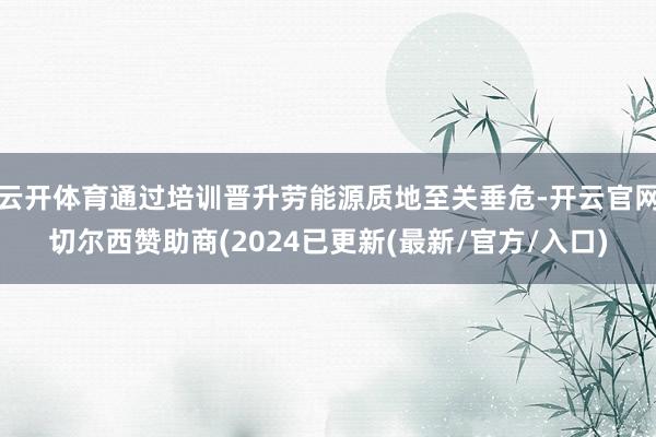 云开体育通过培训晋升劳能源质地至关垂危-开云官网切尔西赞助商(2024已更新(最新/官方/入口)