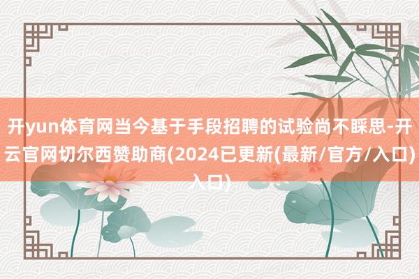开yun体育网当今基于手段招聘的试验尚不睬思-开云官网切尔西赞助商(2024已更新(最新/官方/入口)