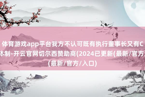 体育游戏app平台我方不认可既有执行董事长又有CEO的体制-开云官网切尔西赞助商(2024已更新(最新/官方/入口)