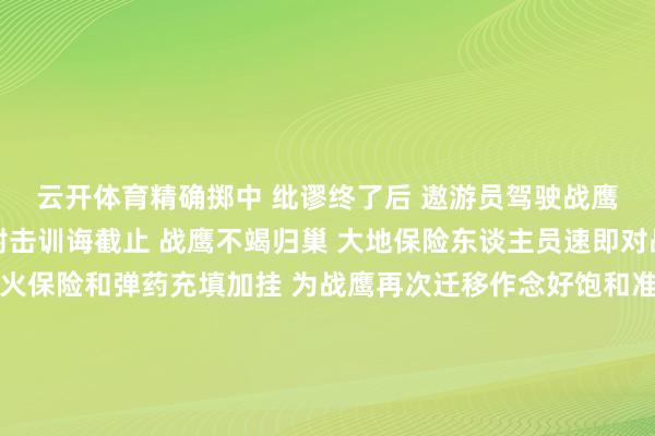 云开体育精确掷中 　　纰谬终了后 　　遨游员驾驶战鹰快速脱离 　　首轮实弹射击训诲截止 　　战鹰不竭归巢 　　大地保险东谈主员速即对战鹰 　　进行磨真金不怕火保险和弹药充填加挂 　　为战鹰再次迁移作念好饱和准备 　　评估室内 　　遨游员们诈欺飞参数据和视频贵寓开展复盘 　　对上一轮实弹纰谬情况进行复盘 　　这次实弹打靶通过严格按纲施训 　　全程融入实战配景 　　连贯组织多批次、多课目、高难度训诲 