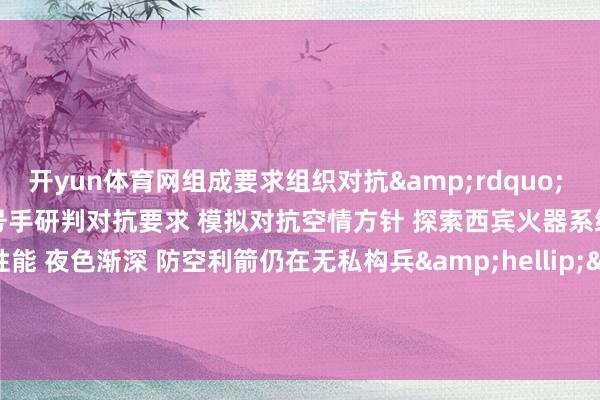 开yun体育网组成要求组织对抗&rdquo; 　　指点员下达作战敕令 　　指控号手研判对抗要求 　　模拟对抗空情方针 　　探索西宾火器系统夜间打击范畴性能 　　夜色渐深 　　防空利箭仍在无私构兵&hellip;&hellip; 　　作家 | 汪玉珅 李永豪 梁宏伟 巫志鹏 林傲-开云官网切尔西赞助商(2024已更新(最新/官方/入口)