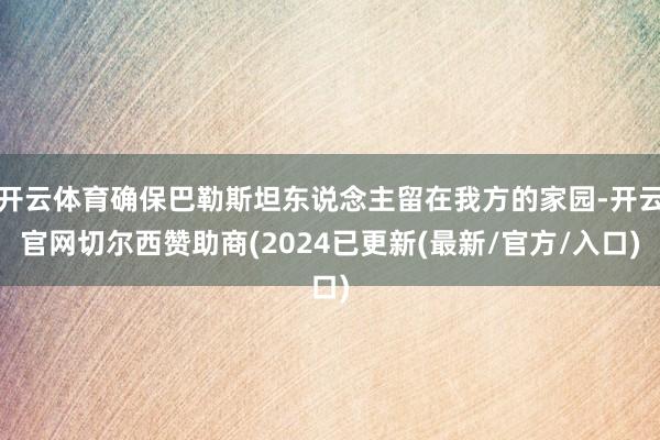 开云体育确保巴勒斯坦东说念主留在我方的家园-开云官网切尔西赞助商(2024已更新(最新/官方/入口)