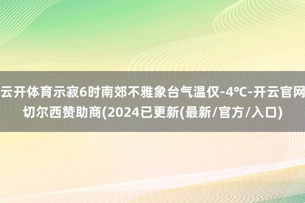 云开体育示寂6时南郊不雅象台气温仅-4℃-开云官网切尔西赞助商(2024已更新(最新/官方/入口)