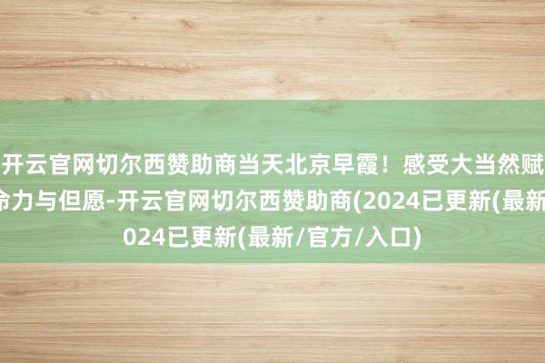 开云官网切尔西赞助商当天北京早霞！感受大当然赋予的无限生命力与但愿-开云官网切尔西赞助商(2024已更新(最新/官方/入口)