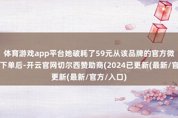 体育游戏app平台她破耗了59元从该品牌的官方微信处事号下单后-开云官网切尔西赞助商(2024已更新(最新/官方/入口)