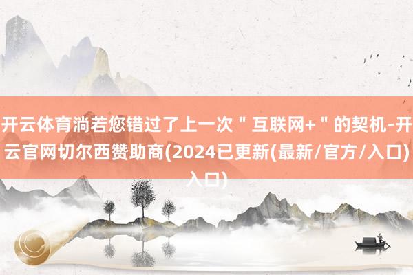开云体育淌若您错过了上一次＂互联网+＂的契机-开云官网切尔西赞助商(2024已更新(最新/官方/入口)