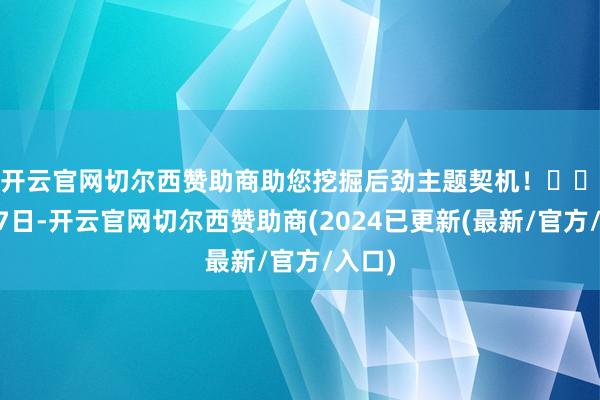 开云官网切尔西赞助商助您挖掘后劲主题契机！		　　2月27日-开云官网切尔西赞助商(2024已更新(最新/官方/入口)