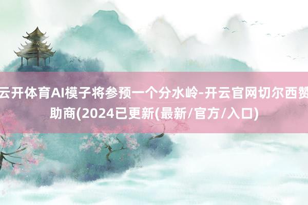云开体育AI模子将参预一个分水岭-开云官网切尔西赞助商(2024已更新(最新/官方/入口)