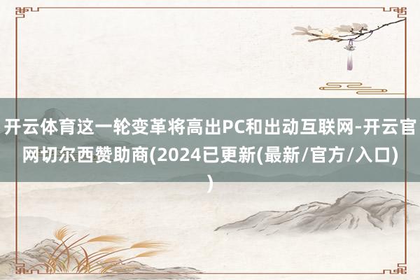 开云体育这一轮变革将高出PC和出动互联网-开云官网切尔西赞助商(2024已更新(最新/官方/入口)