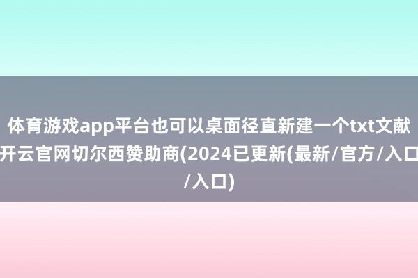 体育游戏app平台也可以桌面径直新建一个txt文献-开云官网切尔西赞助商(2024已更新(最新/官方/入口)
