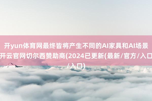 开yun体育网最终皆将产生不同的AI家具和AI场景-开云官网切尔西赞助商(2024已更新(最新/官方/入口)