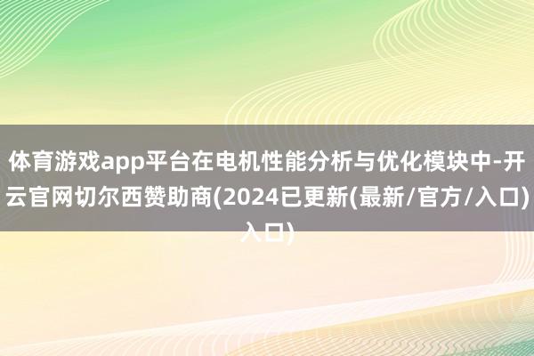 体育游戏app平台在电机性能分析与优化模块中-开云官网切尔西赞助商(2024已更新(最新/官方/入口)