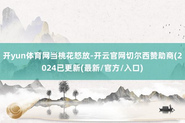 开yun体育网当桃花怒放-开云官网切尔西赞助商(2024已更新(最新/官方/入口)