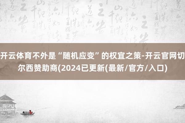 开云体育不外是“随机应变”的权宜之策-开云官网切尔西赞助商(2024已更新(最新/官方/入口)