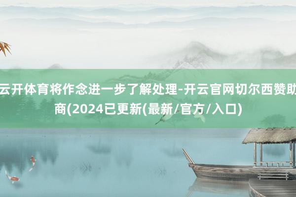 云开体育将作念进一步了解处理-开云官网切尔西赞助商(2024已更新(最新/官方/入口)