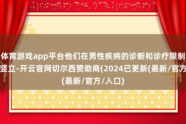 体育游戏app平台他们在男性疾病的诊断和诊疗限制获得了竖立-开云官网切尔西赞助商(2024已更新(最新/官方/入口)