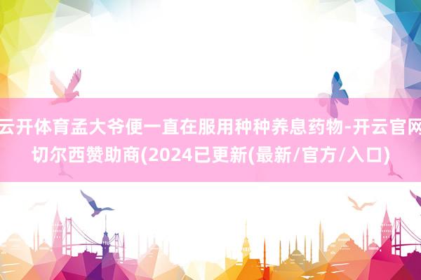 云开体育孟大爷便一直在服用种种养息药物-开云官网切尔西赞助商(2024已更新(最新/官方/入口)