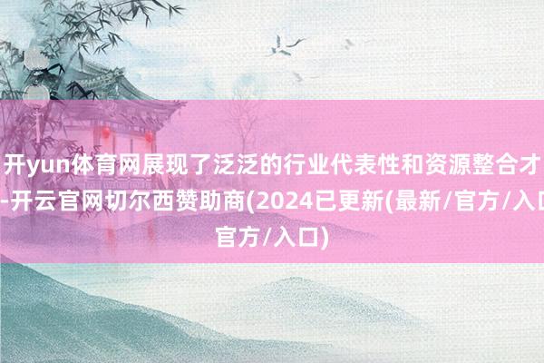 开yun体育网展现了泛泛的行业代表性和资源整合才智-开云官网切尔西赞助商(2024已更新(最新/官方/入口)