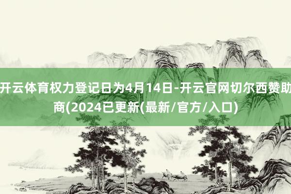 开云体育权力登记日为4月14日-开云官网切尔西赞助商(2024已更新(最新/官方/入口)