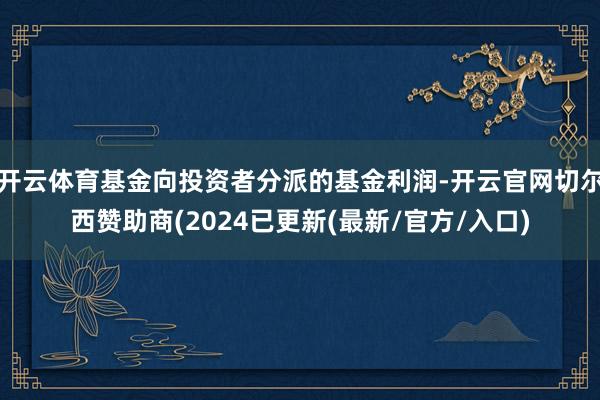 开云体育基金向投资者分派的基金利润-开云官网切尔西赞助商(2024已更新(最新/官方/入口)