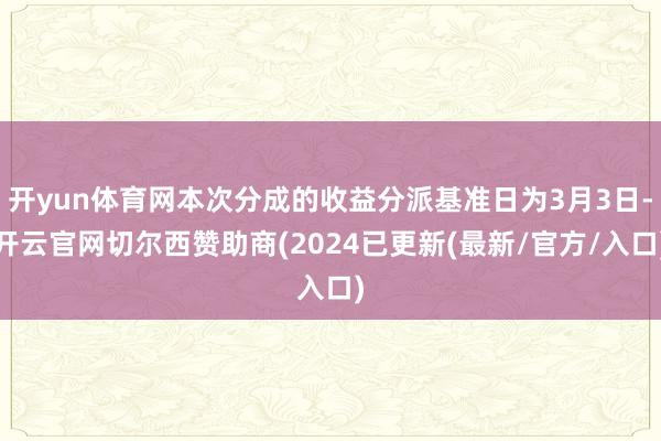 开yun体育网本次分成的收益分派基准日为3月3日-开云官网切尔西赞助商(2024已更新(最新/官方/入口)