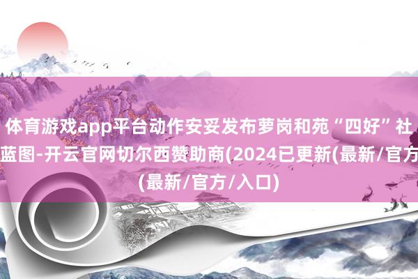 体育游戏app平台动作安妥发布萝岗和苑“四好”社区霸术蓝图-开云官网切尔西赞助商(2024已更新(最新/官方/入口)