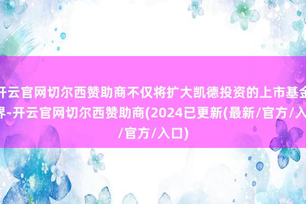 开云官网切尔西赞助商不仅将扩大凯德投资的上市基金边界-开云官网切尔西赞助商(2024已更新(最新/官方/入口)