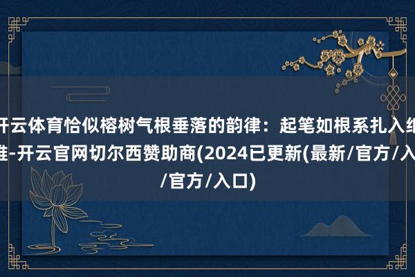 开云体育恰似榕树气根垂落的韵律：起笔如根系扎入纸纤维-开云官网切尔西赞助商(2024已更新(最新/官方/入口)