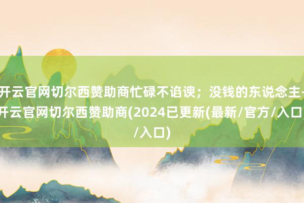 开云官网切尔西赞助商忙碌不谄谀；没钱的东说念主-开云官网切尔西赞助商(2024已更新(最新/官方/入口)