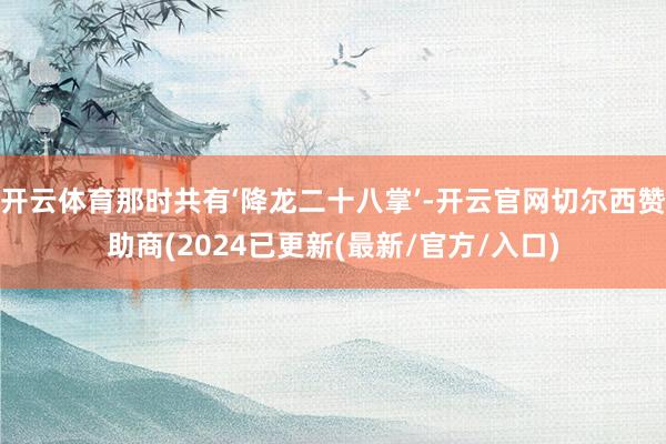 开云体育那时共有‘降龙二十八掌’-开云官网切尔西赞助商(2024已更新(最新/官方/入口)