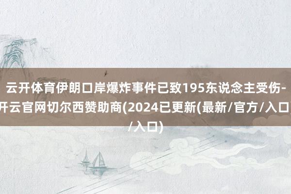 云开体育伊朗口岸爆炸事件已致195东说念主受伤-开云官网切尔西赞助商(2024已更新(最新/官方/入口)