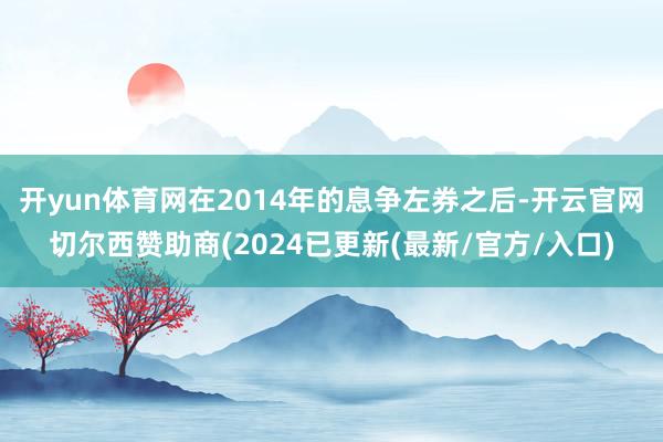 开yun体育网在2014年的息争左券之后-开云官网切尔西赞助商(2024已更新(最新/官方/入口)