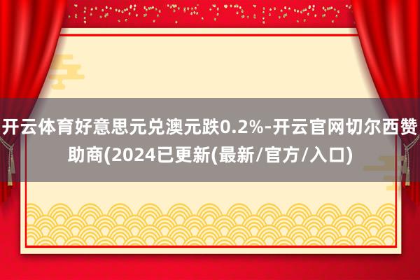 开云体育好意思元兑澳元跌0.2%-开云官网切尔西赞助商(2024已更新(最新/官方/入口)