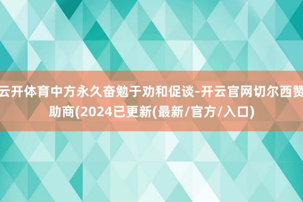 云开体育中方永久奋勉于劝和促谈-开云官网切尔西赞助商(2024已更新(最新/官方/入口)