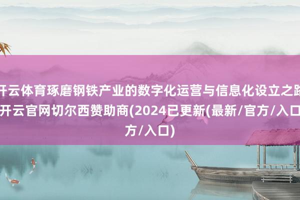 开云体育琢磨钢铁产业的数字化运营与信息化设立之路-开云官网切尔西赞助商(2024已更新(最新/官方/入口)