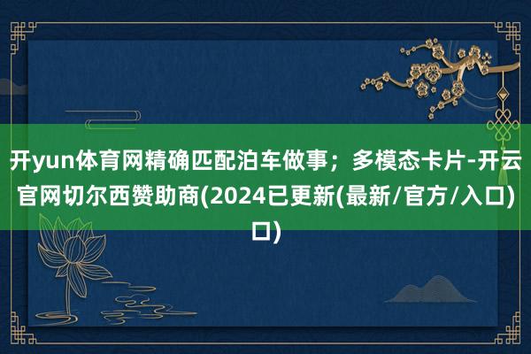 开yun体育网精确匹配泊车做事；多模态卡片-开云官网切尔西赞助商(2024已更新(最新/官方/入口)