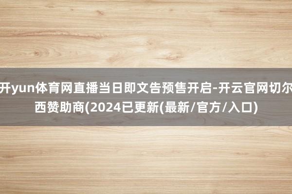 开yun体育网直播当日即文告预售开启-开云官网切尔西赞助商(2024已更新(最新/官方/入口)