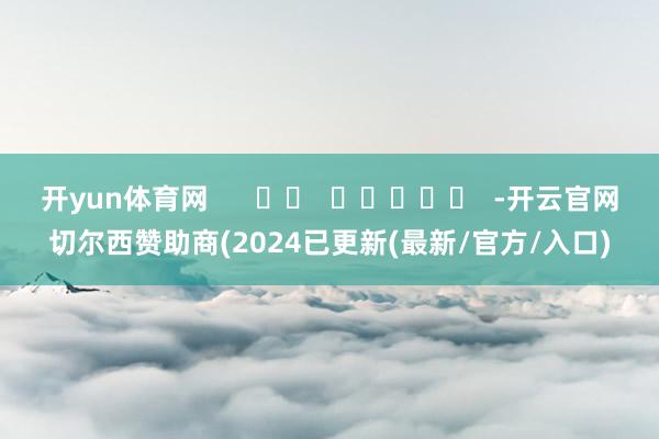 开yun体育网      		  					  -开云官网切尔西赞助商(2024已更新(最新/官方/入口)