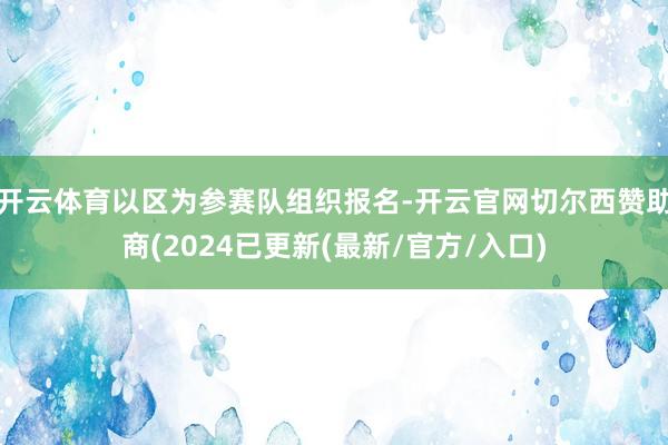 开云体育以区为参赛队组织报名-开云官网切尔西赞助商(2024已更新(最新/官方/入口)