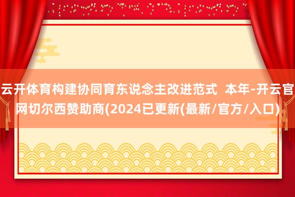 云开体育构建协同育东说念主改进范式  本年-开云官网切尔西赞助商(2024已更新(最新/官方/入口)