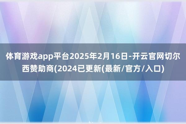 体育游戏app平台2025年2月16日-开云官网切尔西赞助商(2024已更新(最新/官方/入口)