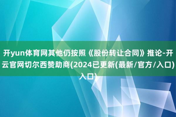 开yun体育网其他仍按照《股份转让合同》推论-开云官网切尔西赞助商(2024已更新(最新/官方/入口)
