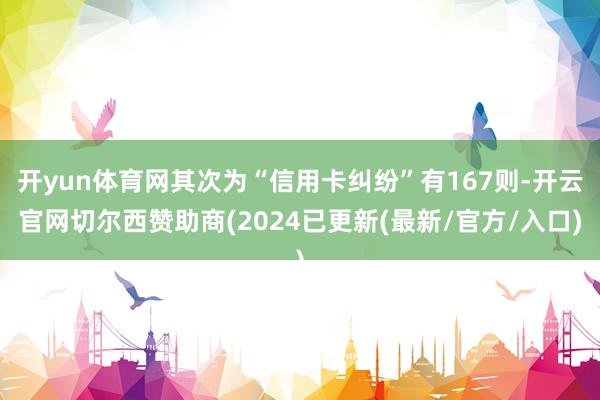 开yun体育网其次为“信用卡纠纷”有167则-开云官网切尔西赞助商(2024已更新(最新/官方/入口)