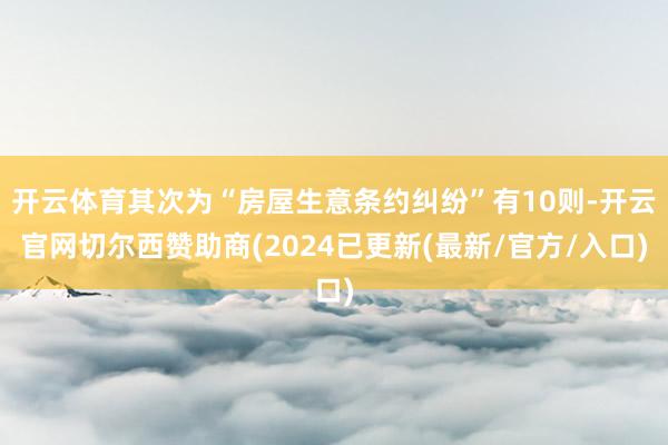 开云体育其次为“房屋生意条约纠纷”有10则-开云官网切尔西赞助商(2024已更新(最新/官方/入口)