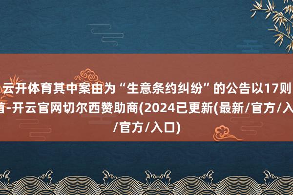 云开体育其中案由为“生意条约纠纷”的公告以17则居首-开云官网切尔西赞助商(2024已更新(最新/官方/入口)