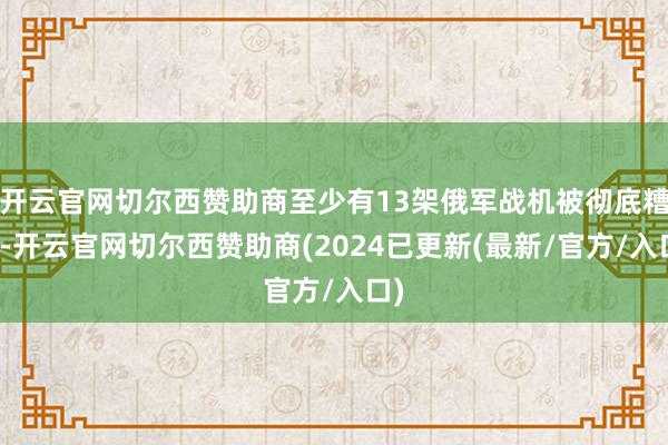 开云官网切尔西赞助商至少有13架俄军战机被彻底糟蹋-开云官网切尔西赞助商(2024已更新(最新/官方/入口)