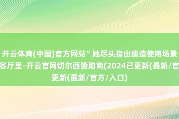 开云体育(中国)官方网站”她尽头指出建造使用场景包含“在客厅里-开云官网切尔西赞助商(2024已更新(最新/官方/入口)