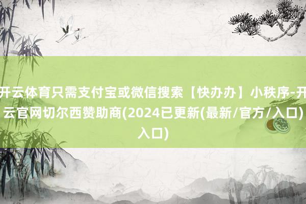 开云体育只需支付宝或微信搜索【快办办】小秩序-开云官网切尔西赞助商(2024已更新(最新/官方/入口)