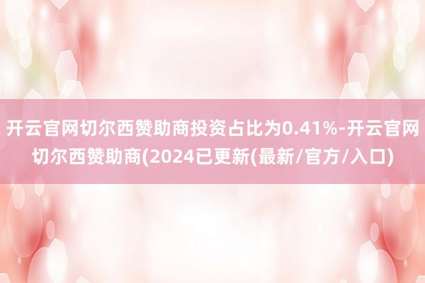 开云官网切尔西赞助商投资占比为0.41%-开云官网切尔西赞助商(2024已更新(最新/官方/入口)