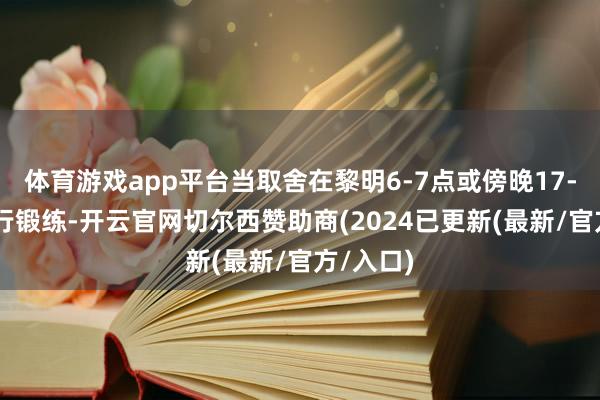 体育游戏app平台当取舍在黎明6-7点或傍晚17-18点进行锻练-开云官网切尔西赞助商(2024已更新(最新/官方/入口)
